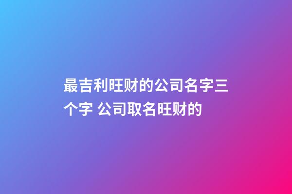 最吉利旺财的公司名字三个字 公司取名旺财的